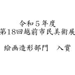 第18回越前市民美術展　絵画造形部門　入賞